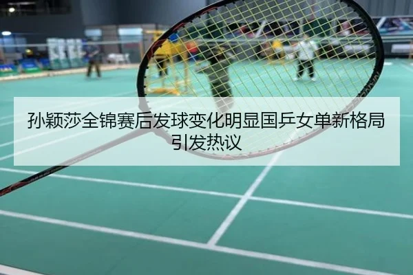 孙颖莎全锦赛后发球变化明显国乒女单新格局引发热议