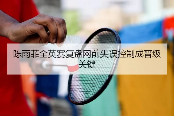 陈雨菲全英赛复盘网前失误控制成晋级关键